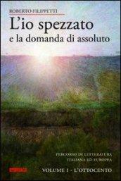 L'io spezzato e la domanda di assoluto. Percorso di letteratura italiana ed europea dell'Ottocento e Novecento. 1.L'Ottocento