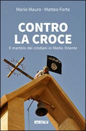 Contro la croce. Il martirio dei cristiani in Medio Oriente