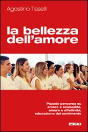 La bellezza dell'amore. Piccolo percorso su amore e sessualità, amore e affettività, educazione del sentimento