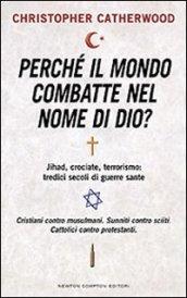 Perché il mondo combatte nel nome di Dio? Jihad, crociate, terrorismo: tredici secoli di guerre sante