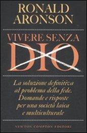 Vivere senza Dio. La soluzione definitiva al problema della fede. Domande e risposte per una società laica e multiculturale