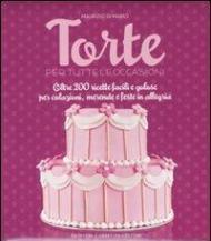 Torte per tutte le occasioni. Oltre 200 ricette facili e golose per colazioni, merende e feste in allegria