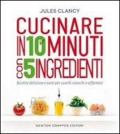 Cucinare in 10 minuti con 5 ingredienti (eNewton Manuali e Guide)