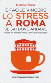 E facile vincere lo stress a Roma se sai dove andare. 101 luoghi per combattere la fatica e la noia della vita quotidiana