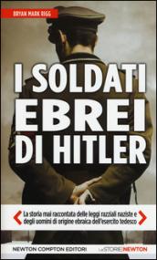 I soldati ebrei di Hitler. La storia mai raccontata delle leggi razziali naziste e degli uomini di origine ebraica dell'esercito tedesco