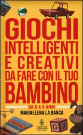 Giochi intelligenti e creativi da fare con il tuo bambino. Da 0 a 5 anni