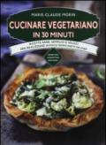 Cucinare vegetariano in 30 minuti. Ricette sane, semplici e veloci per realizzare in poco tempo piatti da chef