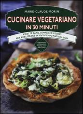 Cucinare vegetariano in 30 minuti. Ricette sane, semplici e veloci per realizzare in poco tempo piatti da chef