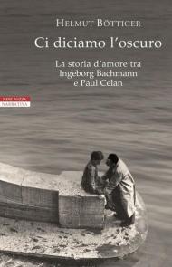 Ci diciamo l'oscuro. La storia d'amore tra Ingeborg Bachmann e Paul Celan