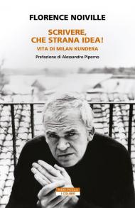 Scrivere, che strana idea! Vita di Milan Kundera