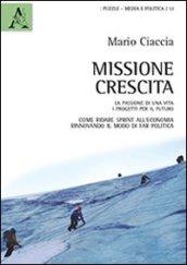 Missione crescita. La passione di una vita. I progetti per il futuro. Come ridare sprint all'economia rinnovando il modo di far politica