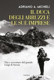 Il duca degli Abruzzi e le sue imprese. Vita e avventure del grande Luigi di Savoia