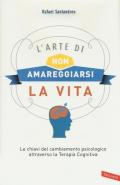 L' arte di non amareggiarsi la vita. Le chiavi del cambiamento psicologico attraverso la terapia cognitiva