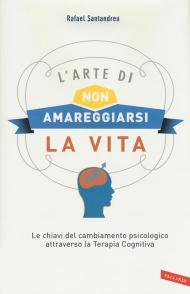 L' arte di non amareggiarsi la vita. Le chiavi del cambiamento psicologico attraverso la terapia cognitiva