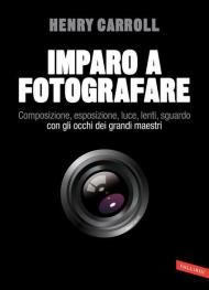 Imparo a fotografare. Composizione, esposizione, luce, lenti, sguardo.Con gli occhi dei grandi maestri