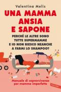 Una mamma ansia e sapone. Perché le altre sono tutte supermamme e io non riesco neanche a farmi lo shampoo? Manuale di sopravvivenza per mamme imperfette