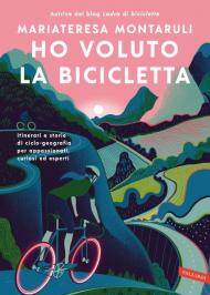 Ho voluto la bicicletta. Itinerari e storie di ciclo-geografia per appassionati, curiosi ed esperti