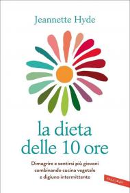 Dieta delle 10 ore. Dimagrire e sentirsi più giovani combinando cucina vegetale e digiuno intermittente (La)