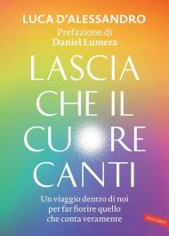 Lascia che il cuore canti. Un viaggio dentro di noi per far fiorire quello che conta veramente