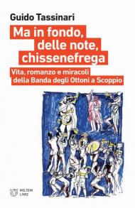 Ma in fondo, delle note, chissenefrega. Vita, romanzo e miracoli della Banda degli Ottoni a Scoppio. Ediz. illustrata