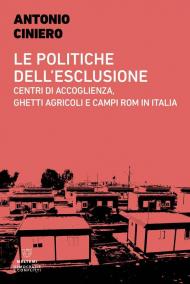 Le politiche dell'esclusione. Centri di accoglienza, ghetti agricoli e campi rom in Italia