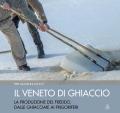 Il Veneto di ghiaccio. La produzione del freddo, dalle ghiacciaie ai frigoriferi. Ediz. illustrata