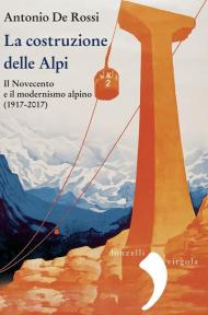 La costruzione delle Alpi. Il Novecento e il modernismo alpino (1917-2017). Nuova ediz.