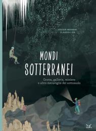 Mondi sotterranei. Grotte, gallerie, miniere e altre meraviglie del sottosuolo