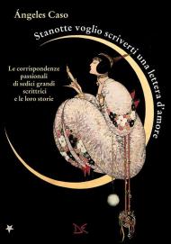 Stanotte voglio scriverti una lettera d'amore. Le corrispondenze passionali di sedici grandi scrittrici e le loro storie