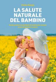 La salute naturale del bambino. Guida pratica ai problemi di salute più comuni a uso di genitori e nonni