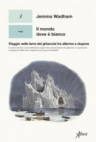 Mondo dove è bianco. Viaggio nelle terre dei ghiacciai tra allarme e stupore (Il)