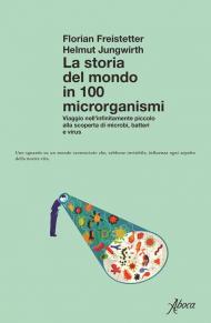 La storia del mondo in 100 microrganismi. Viaggio nell'infinitamente piccolo alla scoperta di microbi, batteri e virus