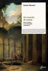 Un mondo di rovine. Storia artistica di un’irresistibile suggestione