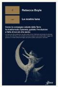 La nostra luna. Come la compagna celeste della Terra ha trasformato il pianeta, guidato l'evoluzione e fatto di noi ciò che siamo