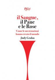 Il sangue, il pane e le rose. Come le mestruazioni hanno creato il mondo