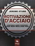 Motivazione d'acciaio. Strategie e azioni quotidiane per non mollare mai