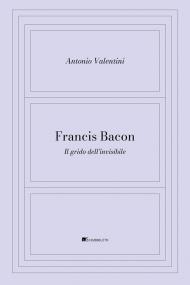 Francis Bacon. Il grido dell'invisibile