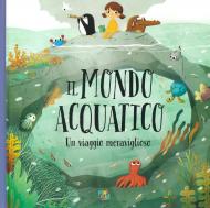 Il mondo acquatico. Un viaggio meraviglioso. Ediz. a colori