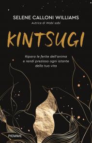 Kintsugi. Ripara le ferite dell'anima e rendi prezioso ogni istante della tua vita