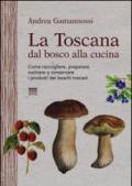 La Toscana dal bosco alla cucina. Come raccogliere, preparare, cucinare e conservare i prodotti dei boschi toscani