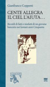 Gente allegra il ciel l'aiuta. Ricordi di fatti e misfatti di un giovane bancario nei lontani anni Cinquanta