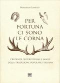 Per fortuna ci sono le corna. Credenze, superstizioni e magie della tradizione popolare italiana