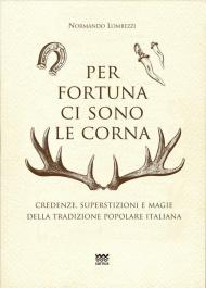 Per fortuna ci sono le corna. Credenze, superstizioni e magie della tradizione popolare italiana