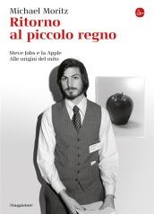 Ritorno al piccolo regno. Steve Jobs e la Apple. Alle origini del mito