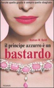 Il principe azzurro è un bastardo: Perché quello giusto è sempre quello sbagliato (Women non fiction)