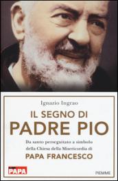 Il segno di Padre Pio. Da santo perseguitato a simbolo della Chiesa della Misericordia di papa Francesco