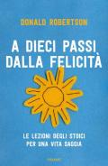 A dieci passi dalla felicità. Le lezioni degli stoici per una vita saggia