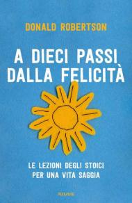 A dieci passi dalla felicità. Le lezioni degli stoici per una vita saggia