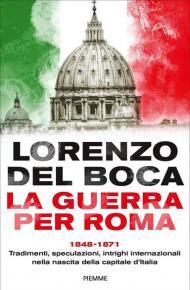 La guerra per Roma. 1848-1871. Tradimenti, speculazioni, intrighi internazionali nella nascita della capitale d'Italia