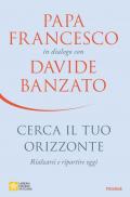 Cerca il tuo orizzonte. Rialzarsi e ripartire oggi. Papa Francesco in dialogo con Davide Banzato